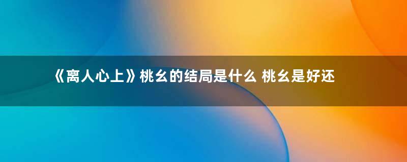 《离人心上》桃幺的结局是什么 桃幺是好还是坏